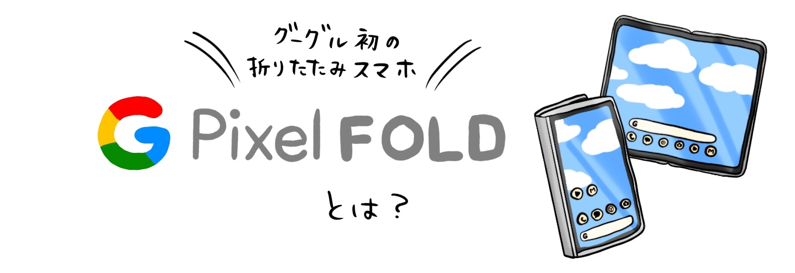 Google初の折りたたみスマホPixel Foldとは？